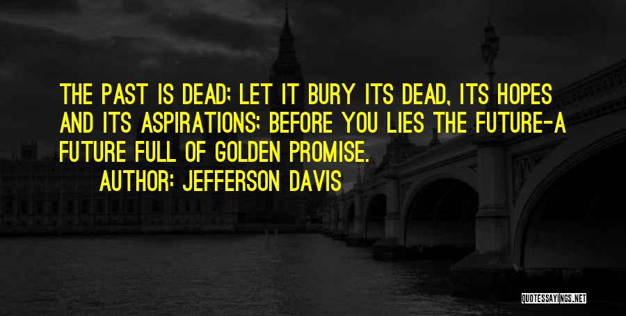 Jefferson Davis Quotes: The Past Is Dead; Let It Bury Its Dead, Its Hopes And Its Aspirations; Before You Lies The Future-a Future