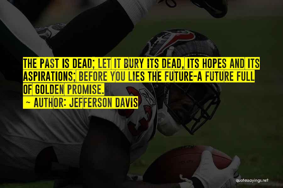 Jefferson Davis Quotes: The Past Is Dead; Let It Bury Its Dead, Its Hopes And Its Aspirations; Before You Lies The Future-a Future