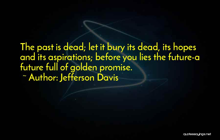 Jefferson Davis Quotes: The Past Is Dead; Let It Bury Its Dead, Its Hopes And Its Aspirations; Before You Lies The Future-a Future