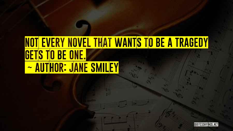 Jane Smiley Quotes: Not Every Novel That Wants To Be A Tragedy Gets To Be One.
