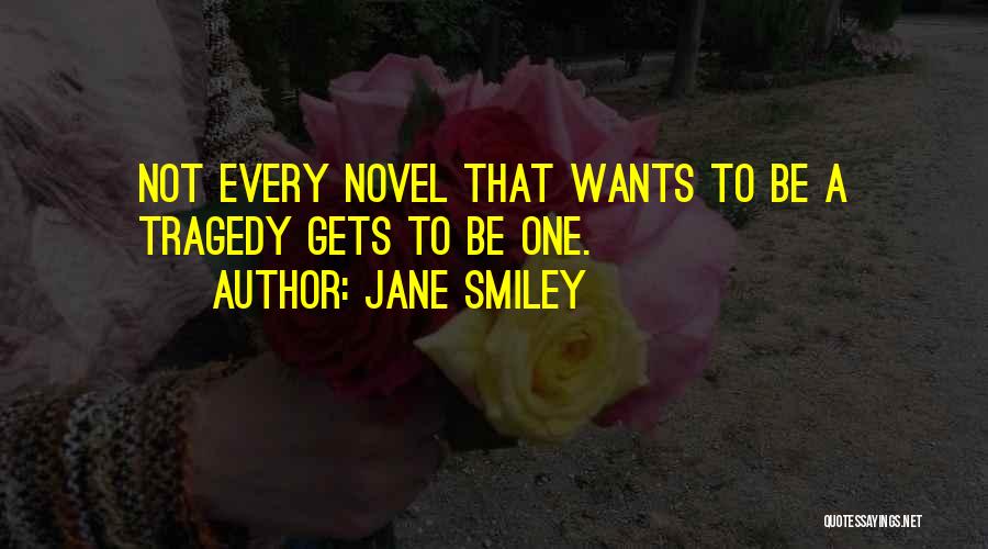 Jane Smiley Quotes: Not Every Novel That Wants To Be A Tragedy Gets To Be One.