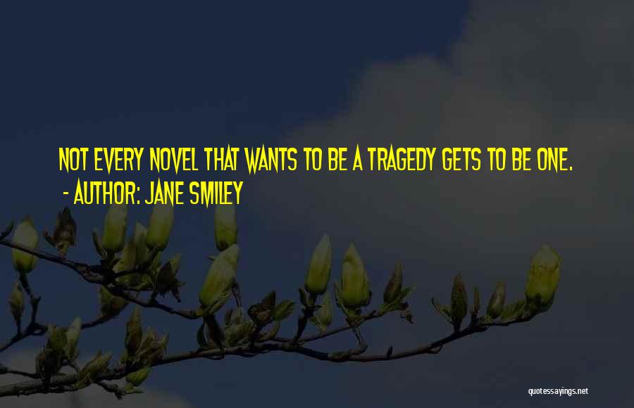 Jane Smiley Quotes: Not Every Novel That Wants To Be A Tragedy Gets To Be One.