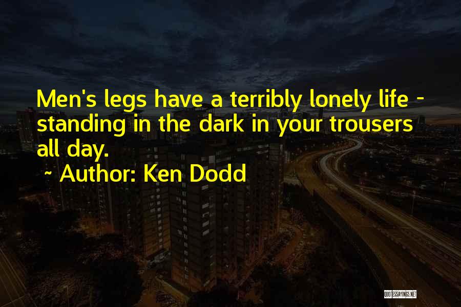 Ken Dodd Quotes: Men's Legs Have A Terribly Lonely Life - Standing In The Dark In Your Trousers All Day.