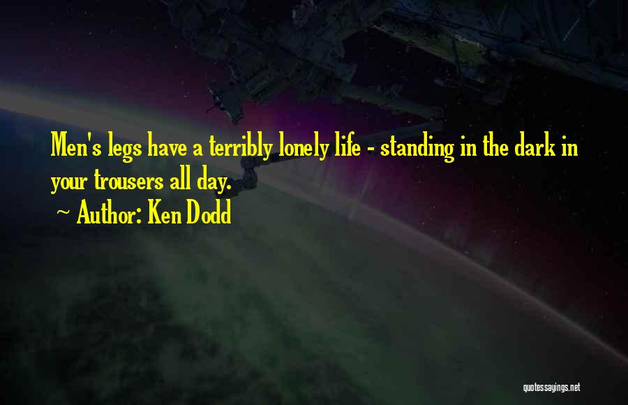Ken Dodd Quotes: Men's Legs Have A Terribly Lonely Life - Standing In The Dark In Your Trousers All Day.