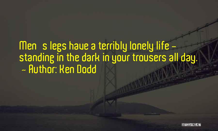 Ken Dodd Quotes: Men's Legs Have A Terribly Lonely Life - Standing In The Dark In Your Trousers All Day.