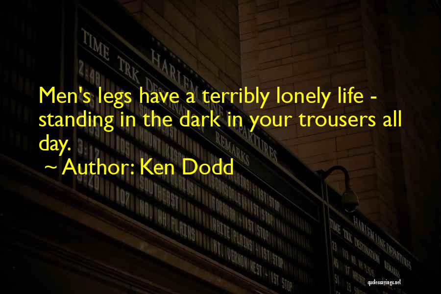 Ken Dodd Quotes: Men's Legs Have A Terribly Lonely Life - Standing In The Dark In Your Trousers All Day.