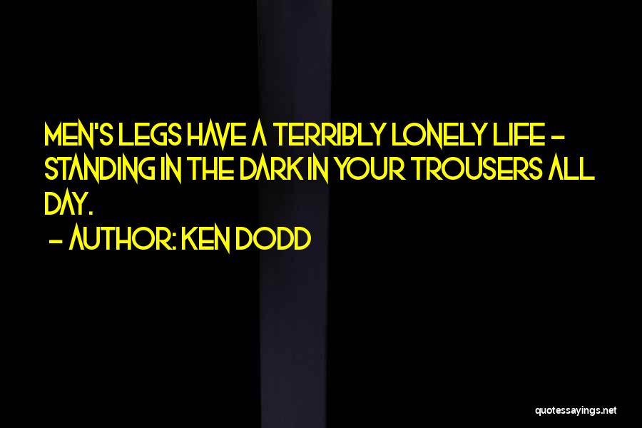 Ken Dodd Quotes: Men's Legs Have A Terribly Lonely Life - Standing In The Dark In Your Trousers All Day.