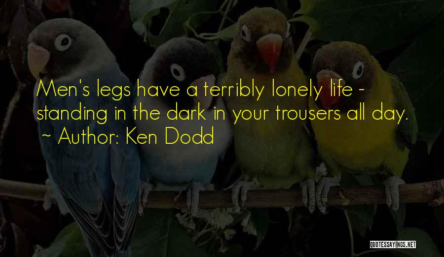 Ken Dodd Quotes: Men's Legs Have A Terribly Lonely Life - Standing In The Dark In Your Trousers All Day.