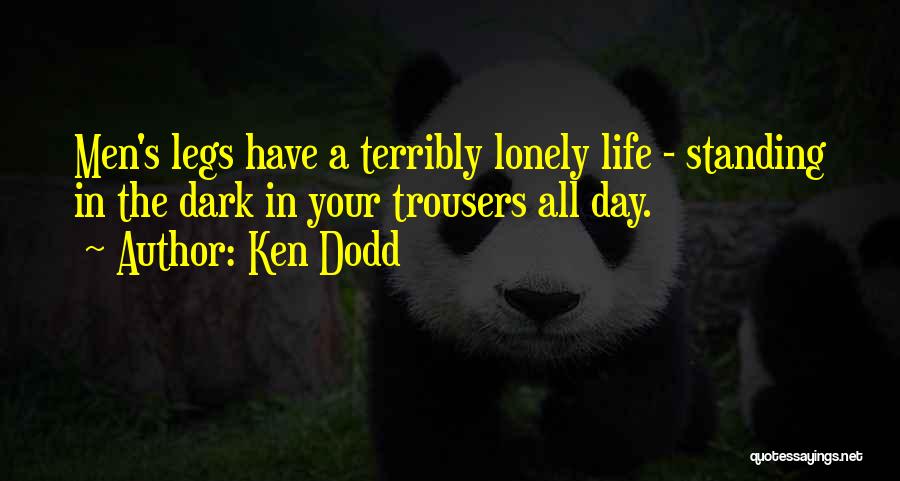 Ken Dodd Quotes: Men's Legs Have A Terribly Lonely Life - Standing In The Dark In Your Trousers All Day.