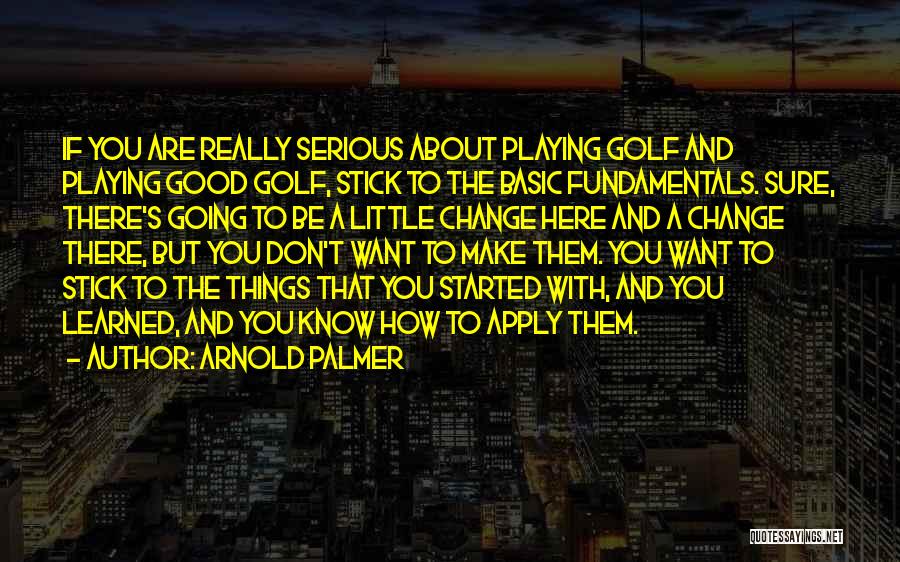 Arnold Palmer Quotes: If You Are Really Serious About Playing Golf And Playing Good Golf, Stick To The Basic Fundamentals. Sure, There's Going