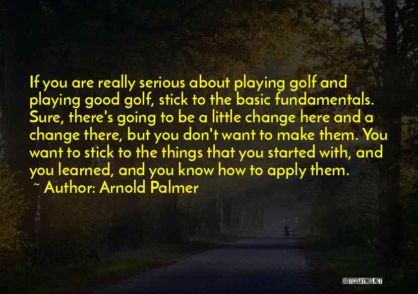 Arnold Palmer Quotes: If You Are Really Serious About Playing Golf And Playing Good Golf, Stick To The Basic Fundamentals. Sure, There's Going