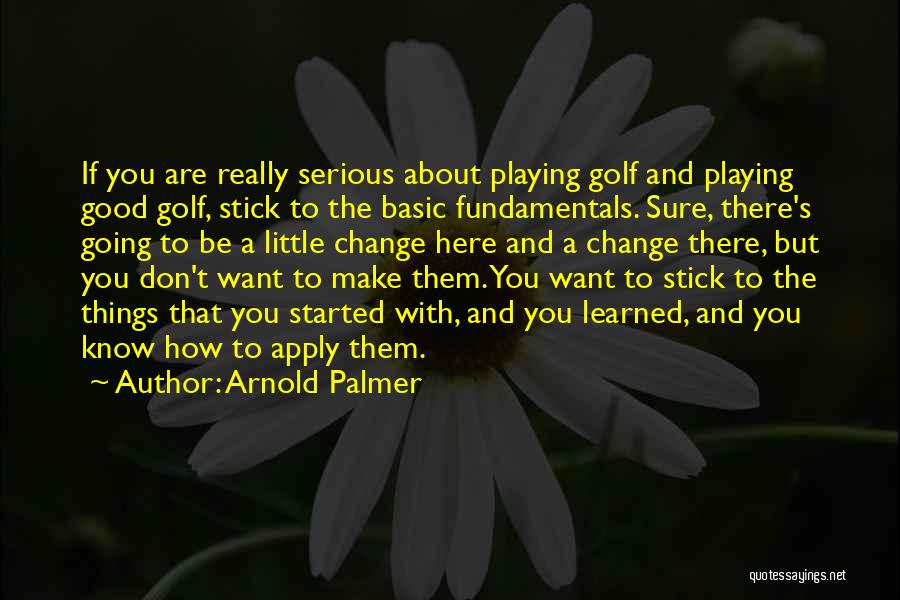 Arnold Palmer Quotes: If You Are Really Serious About Playing Golf And Playing Good Golf, Stick To The Basic Fundamentals. Sure, There's Going