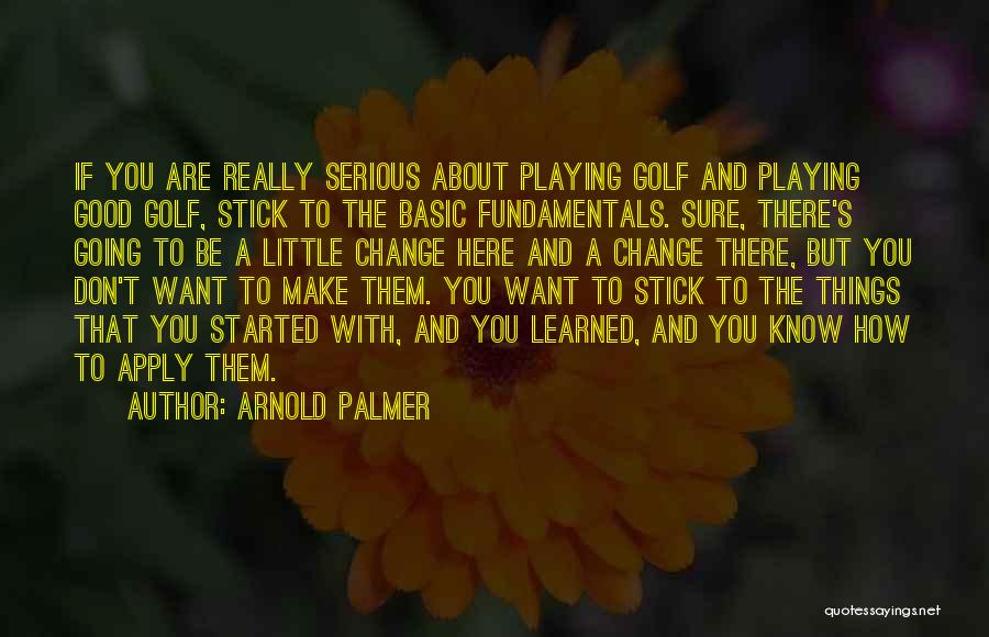 Arnold Palmer Quotes: If You Are Really Serious About Playing Golf And Playing Good Golf, Stick To The Basic Fundamentals. Sure, There's Going