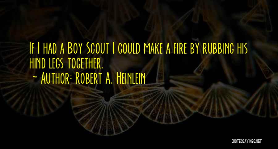 Robert A. Heinlein Quotes: If I Had A Boy Scout I Could Make A Fire By Rubbing His Hind Legs Together.