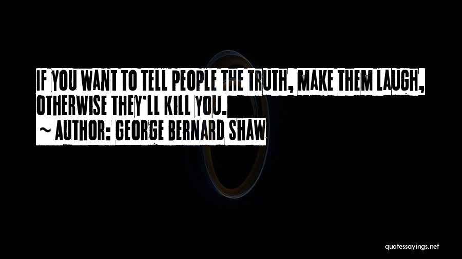 George Bernard Shaw Quotes: If You Want To Tell People The Truth, Make Them Laugh, Otherwise They'll Kill You.