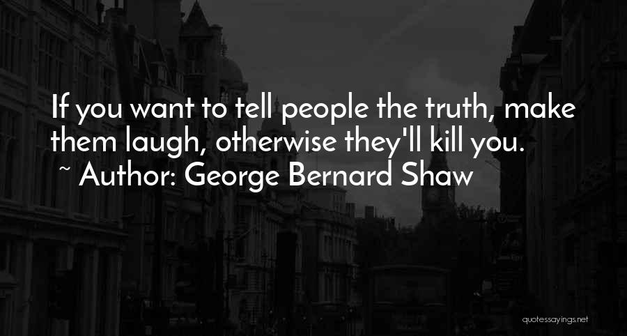 George Bernard Shaw Quotes: If You Want To Tell People The Truth, Make Them Laugh, Otherwise They'll Kill You.