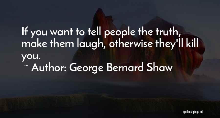 George Bernard Shaw Quotes: If You Want To Tell People The Truth, Make Them Laugh, Otherwise They'll Kill You.