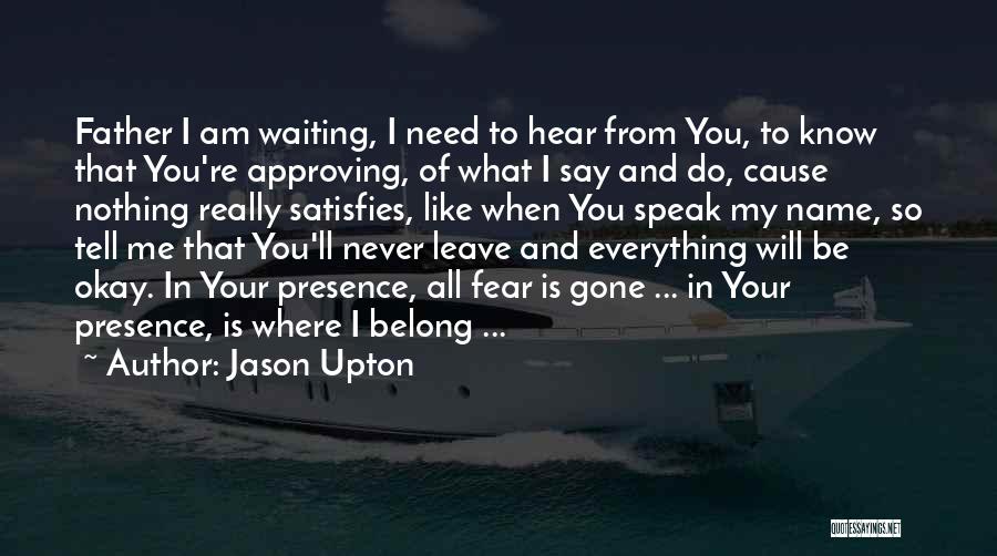 Jason Upton Quotes: Father I Am Waiting, I Need To Hear From You, To Know That You're Approving, Of What I Say And