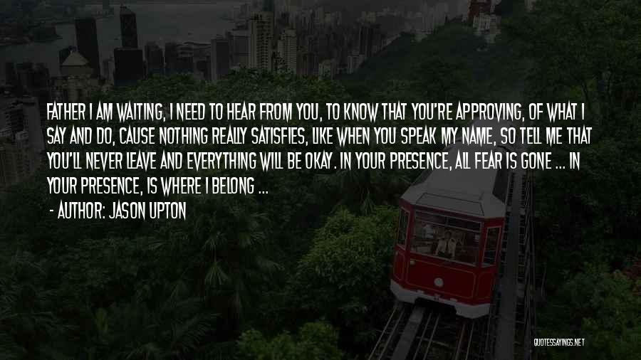 Jason Upton Quotes: Father I Am Waiting, I Need To Hear From You, To Know That You're Approving, Of What I Say And