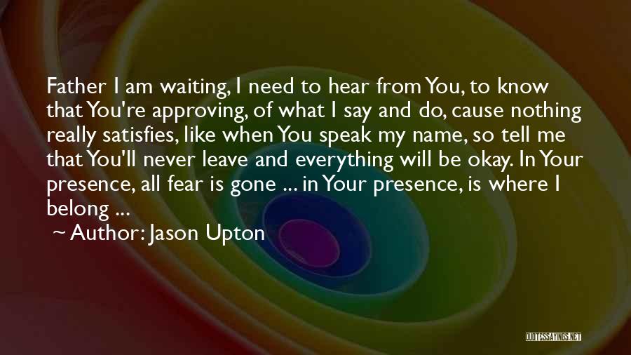 Jason Upton Quotes: Father I Am Waiting, I Need To Hear From You, To Know That You're Approving, Of What I Say And