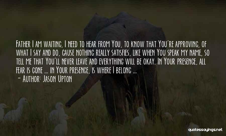 Jason Upton Quotes: Father I Am Waiting, I Need To Hear From You, To Know That You're Approving, Of What I Say And