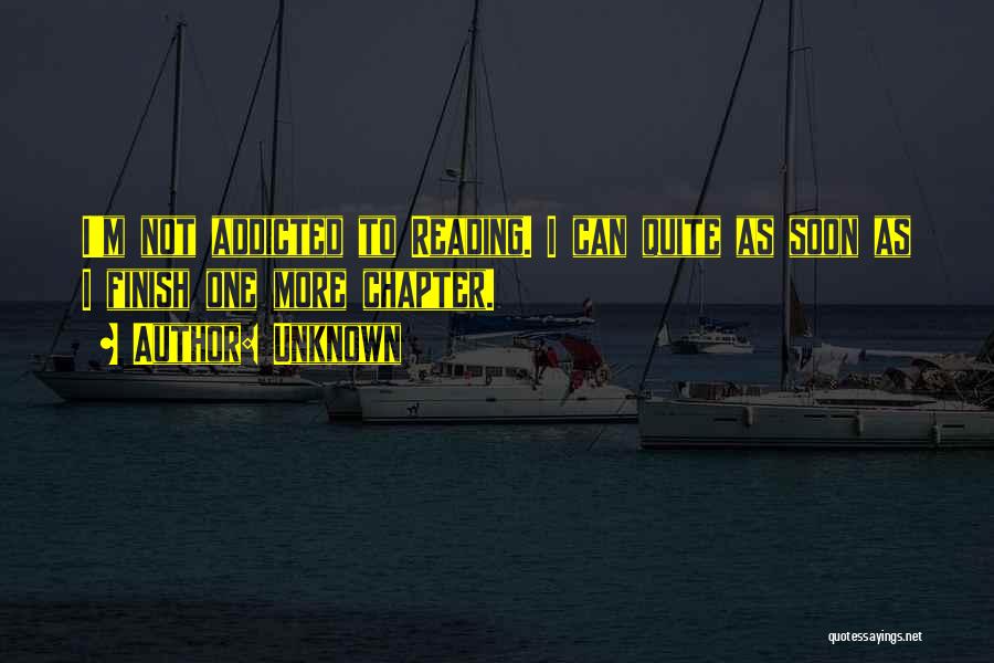 Unknown Quotes: I'm Not Addicted To Reading. I Can Quite As Soon As I Finish One More Chapter.