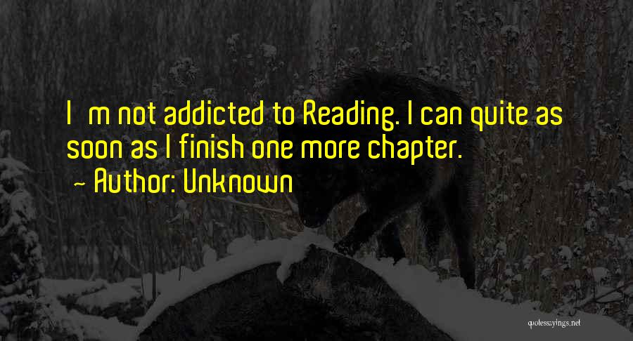 Unknown Quotes: I'm Not Addicted To Reading. I Can Quite As Soon As I Finish One More Chapter.