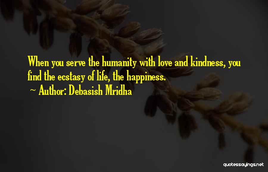 Debasish Mridha Quotes: When You Serve The Humanity With Love And Kindness, You Find The Ecstasy Of Life, The Happiness.