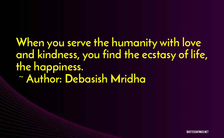 Debasish Mridha Quotes: When You Serve The Humanity With Love And Kindness, You Find The Ecstasy Of Life, The Happiness.