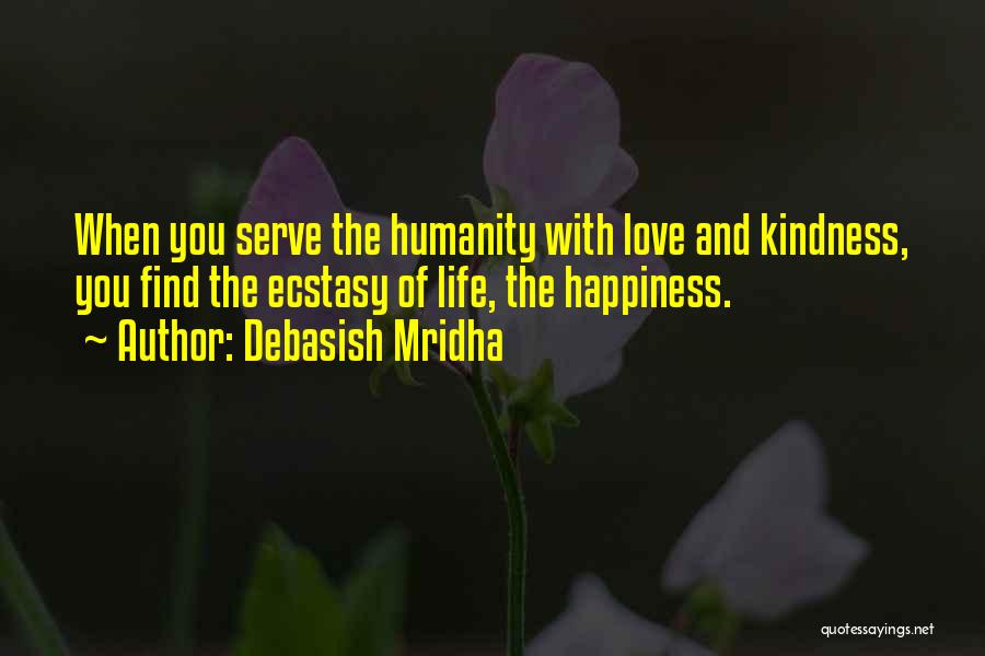 Debasish Mridha Quotes: When You Serve The Humanity With Love And Kindness, You Find The Ecstasy Of Life, The Happiness.