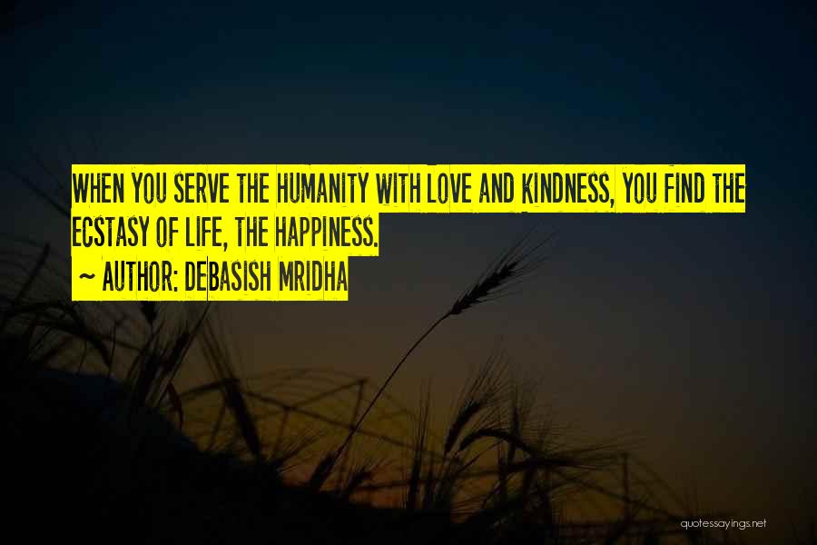 Debasish Mridha Quotes: When You Serve The Humanity With Love And Kindness, You Find The Ecstasy Of Life, The Happiness.