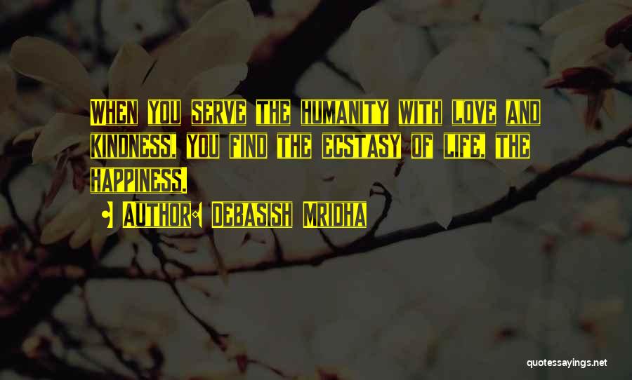 Debasish Mridha Quotes: When You Serve The Humanity With Love And Kindness, You Find The Ecstasy Of Life, The Happiness.