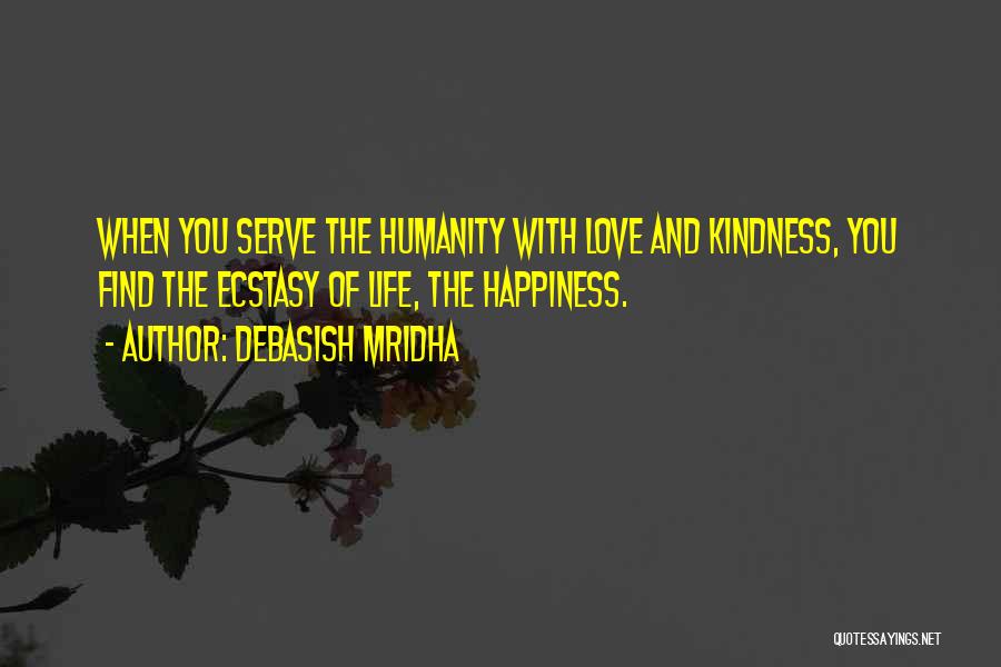 Debasish Mridha Quotes: When You Serve The Humanity With Love And Kindness, You Find The Ecstasy Of Life, The Happiness.
