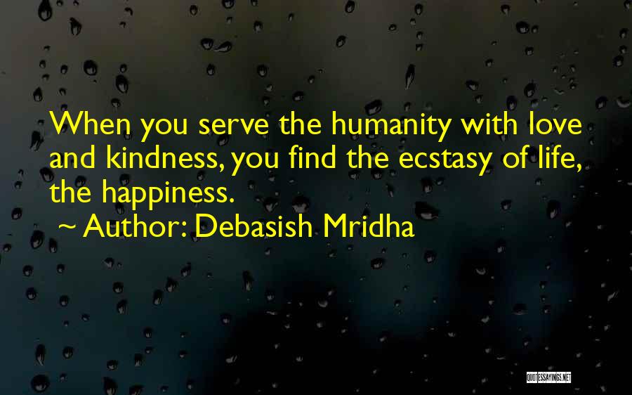 Debasish Mridha Quotes: When You Serve The Humanity With Love And Kindness, You Find The Ecstasy Of Life, The Happiness.