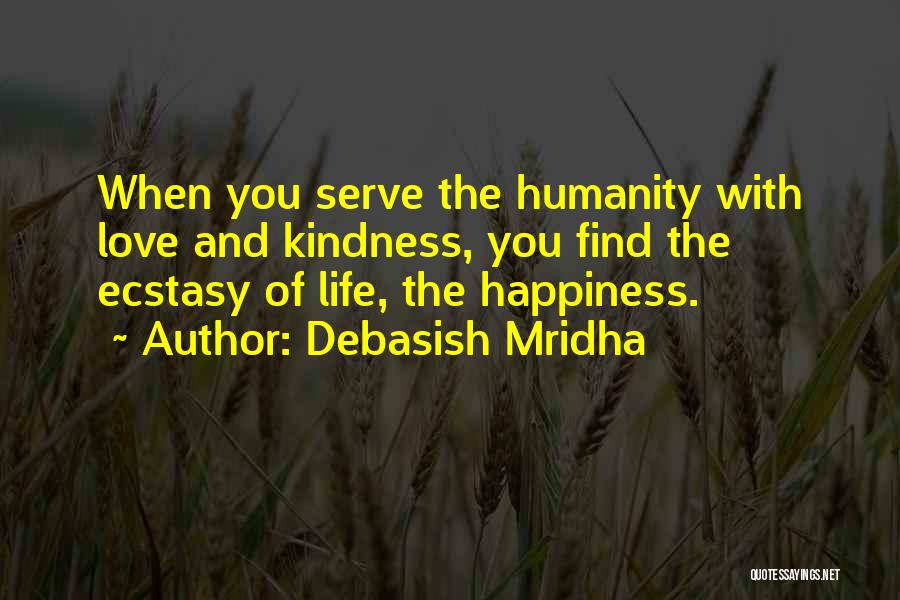 Debasish Mridha Quotes: When You Serve The Humanity With Love And Kindness, You Find The Ecstasy Of Life, The Happiness.