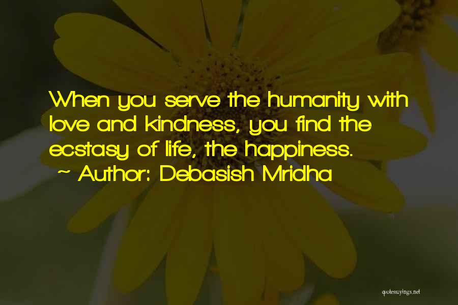 Debasish Mridha Quotes: When You Serve The Humanity With Love And Kindness, You Find The Ecstasy Of Life, The Happiness.