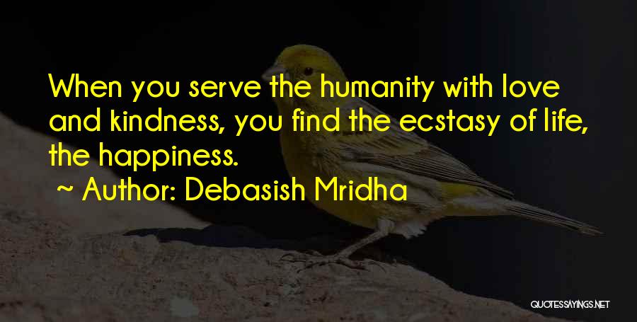 Debasish Mridha Quotes: When You Serve The Humanity With Love And Kindness, You Find The Ecstasy Of Life, The Happiness.