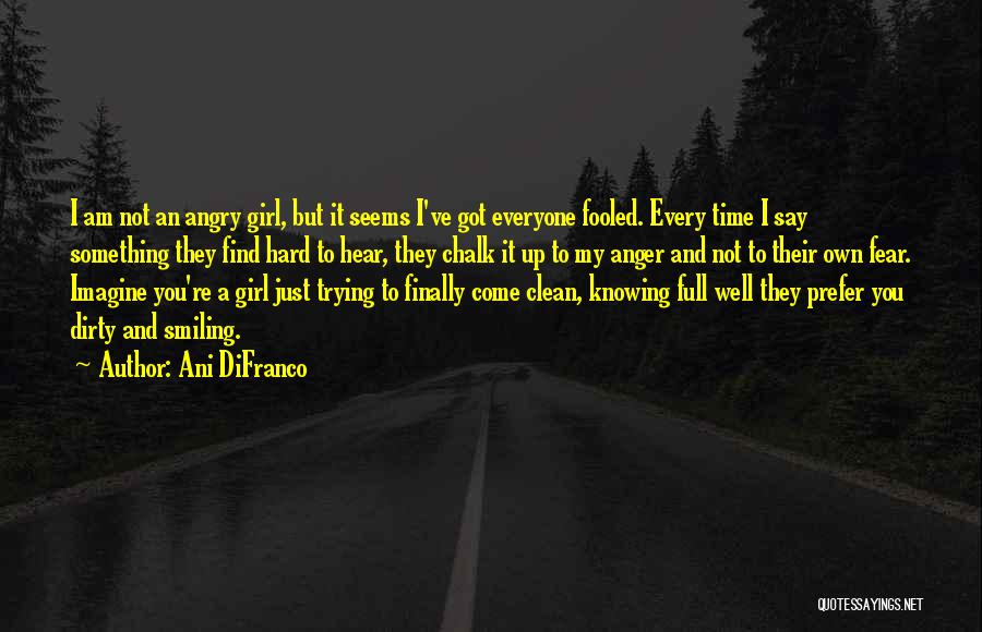 Ani DiFranco Quotes: I Am Not An Angry Girl, But It Seems I've Got Everyone Fooled. Every Time I Say Something They Find