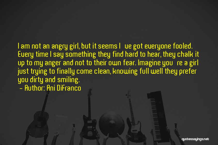 Ani DiFranco Quotes: I Am Not An Angry Girl, But It Seems I've Got Everyone Fooled. Every Time I Say Something They Find