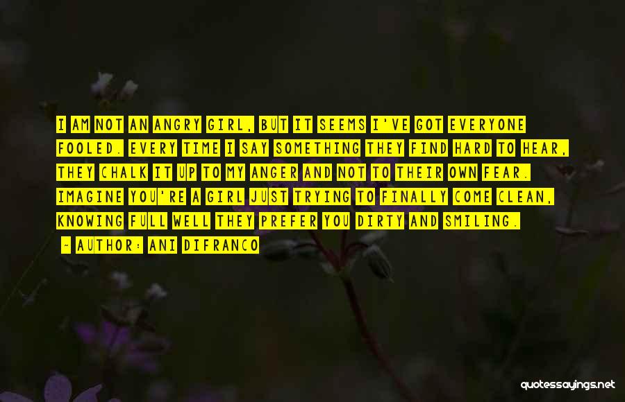 Ani DiFranco Quotes: I Am Not An Angry Girl, But It Seems I've Got Everyone Fooled. Every Time I Say Something They Find