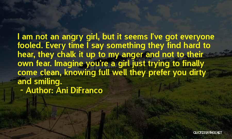 Ani DiFranco Quotes: I Am Not An Angry Girl, But It Seems I've Got Everyone Fooled. Every Time I Say Something They Find
