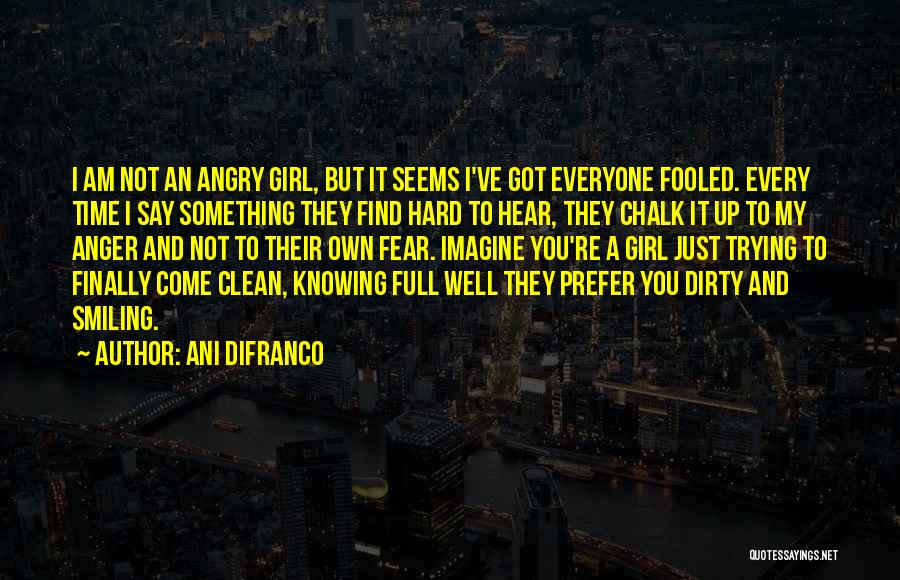 Ani DiFranco Quotes: I Am Not An Angry Girl, But It Seems I've Got Everyone Fooled. Every Time I Say Something They Find