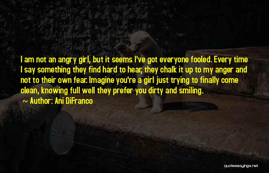 Ani DiFranco Quotes: I Am Not An Angry Girl, But It Seems I've Got Everyone Fooled. Every Time I Say Something They Find