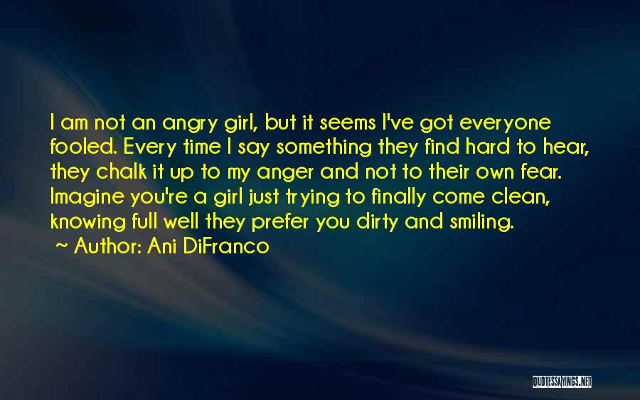 Ani DiFranco Quotes: I Am Not An Angry Girl, But It Seems I've Got Everyone Fooled. Every Time I Say Something They Find