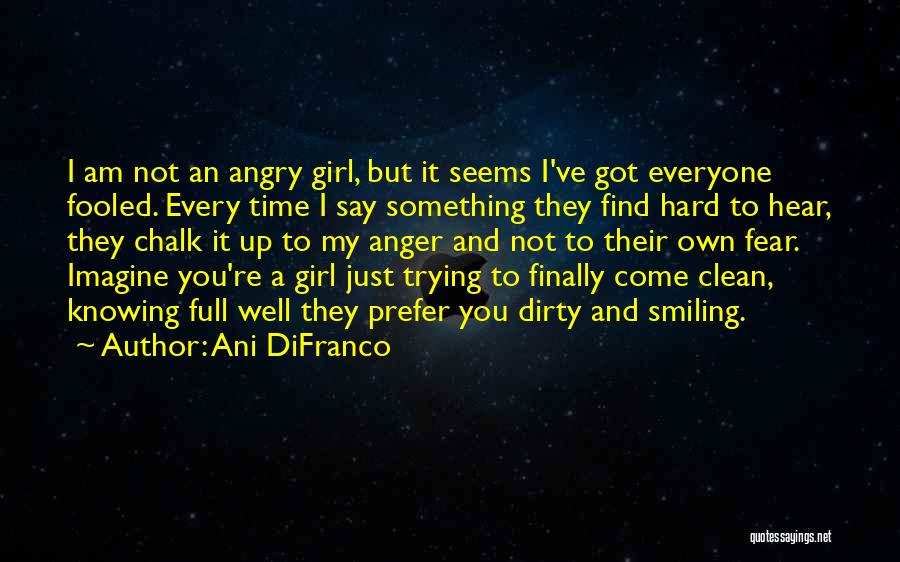 Ani DiFranco Quotes: I Am Not An Angry Girl, But It Seems I've Got Everyone Fooled. Every Time I Say Something They Find