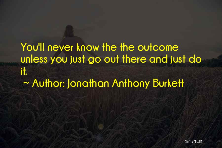 Jonathan Anthony Burkett Quotes: You'll Never Know The The Outcome Unless You Just Go Out There And Just Do It.