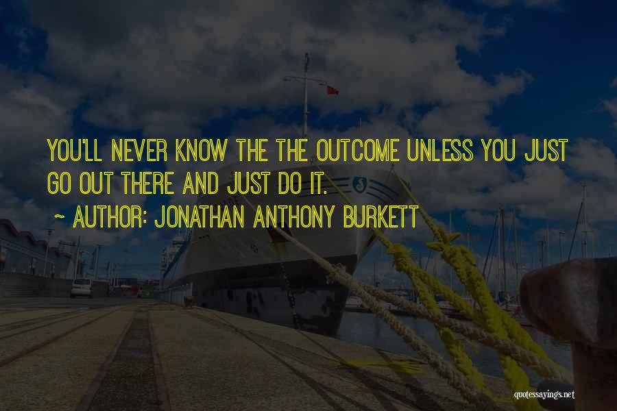 Jonathan Anthony Burkett Quotes: You'll Never Know The The Outcome Unless You Just Go Out There And Just Do It.