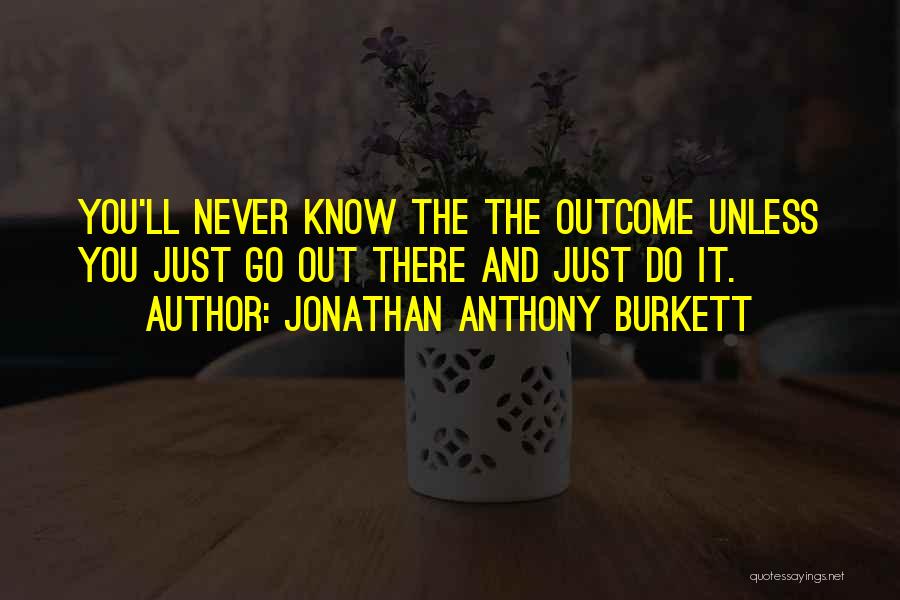 Jonathan Anthony Burkett Quotes: You'll Never Know The The Outcome Unless You Just Go Out There And Just Do It.