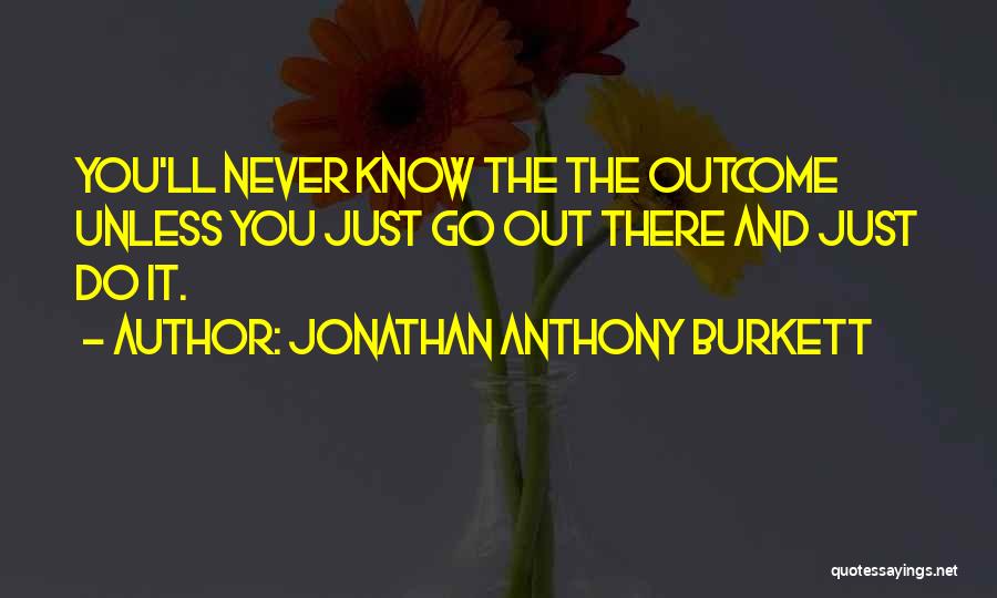 Jonathan Anthony Burkett Quotes: You'll Never Know The The Outcome Unless You Just Go Out There And Just Do It.