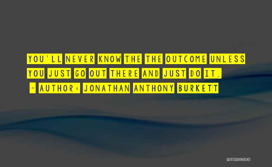 Jonathan Anthony Burkett Quotes: You'll Never Know The The Outcome Unless You Just Go Out There And Just Do It.